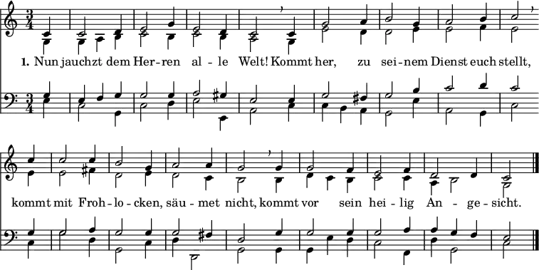 << <<
\new Staff { \clef treble \time 3/4 \partial 4 \key c \major \set Staff.midiInstrument = "church organ" \set Score.tempoHideNote = ##t \override Score.BarNumber #'transparent = ##t
\relative c'
<< { c4 | c2 d4 | e2 g4 | e2 d4 | c2 \breathe c4 | g'2 a4 | b2 g4 | a2 b4 | c2 \breathe \bar"" \break
c4 | c2 c4 | b2 g4 | a2 a4 | g2 \breathe g4 | g2 f4 | e2 f4 | d2 d4 | c2 \bar"|." } \\
{ g4 | g a b | c2 b4 | c2 b4 | a2 g4 | e'2 d4 | d2 e4 | e2 f4 | e2
e4 | e2 fis4 | d2 e4 | d2 c4 | b2 b4 | d c b | c2 c4 | a b2 | g } >>
}
\new Lyrics \lyricmode { \set stanza = #"1."
Nun4 jauchzt2 dem4 Her2 -- ren4 al2 -- le4 Welt!2
Kommt4 her,2 zu4 sei2 -- nem4 Dienst2 euch4 stellt,2
kommt4 mit2 Froh4 -- lo2 -- cken,4 säu2 -- met4 nicht,2
kommt4 vor2 sein4 hei2 -- lig4 An2 -- ge4 -- sicht.2
}
\new Staff { \clef bass \key c \major \set Staff.midiInstrument = "church organ"
\relative c'
<< { g4 | e f g | g2 g4 | a2 gis4 | e2 e4 | g2 fis4 | g2 b4 | c2 d4 | c2
g4 | g2 a4 | g2 g4 | g2 fis4 | d2 g4 | g2 g4 | g2 a4 | a g f | e2 } \\
{ e4 | c2 g4 | c2 d4 | e2 e,4 | a2 c4 | c b a | g2 e'4 | a,2 g4 | c2
c4 | g'2 d4 | g,2 c4 | d d,2 | g2 g4 | g e' d | c2 f,4 | d' g,2 | c } >>
}
>> >>
\layout { indent = #0 }
\midi { \tempo 4 = 140 }