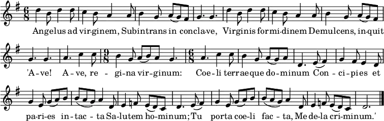 { \set Staff.midiInstrument = #"flute" \override Score.BarNumber #'transparent = ##t \key g \major \time 6/8
d''4 b'8 d''4 d''8 | c''4 b'8 a'4 a'8 | b'4 g'8 a'8 (g'8) fis'8 | g'4. g'4. |
d''4 b'8 d''4 d''8 | c''4 b'8 a'4 a'8 | b'4 g'8 a'8 (g'8) fis'8 | g'4. g'4. |
a'4. c''4 c''8 | \time 9/8 b'4 g'8 a'8 (b'8) a'8 g'4. | \time 6/8 a'4. c''4 c''8 | b'4 g'8 a'8 (g'8) a'8 | d'4.
e'8 (fis'4) | g'4 fis'8 e'4 d'8 | g'4 e'8 g'8 (a'8) b'8 | b'8 (a'8 g'8) a'4 d'8 | e'4 f'8 e'8 (d'8) c'8 | d'4.
e'8 (fis'4) | g'4 e'8 g'8 (a'8) b'8 | b'8 (a'8 g'8) a'4 d'8 | e'4 f'8 e'8 (d'8) c'8 | d'2. \bar"|."
}
\addlyrics { An -- ge -- lus ad vir -- gi -- nem, Sub -- in -- trans in con -- cla -- ve,
Vir -- gi -- nis for -- mi -- di -- nem De -- mul -- cens, in -- quit 'A -- ve!
A -- ve, re -- gi -- na vir -- gi -- num: Coe -- li terr -- ae -- que do -- mi -- num
Con -- ci -- pi -- es et pa -- ri -- es in -- tac -- ta Sa -- lu -- tem ho -- mi -- num;
Tu por -- ta coe -- li fac -- ta, Me -- de -- la cri -- mi -- num.'}